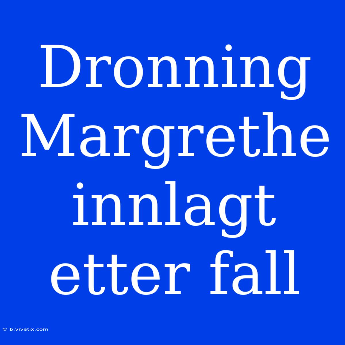 Dronning Margrethe Innlagt Etter Fall