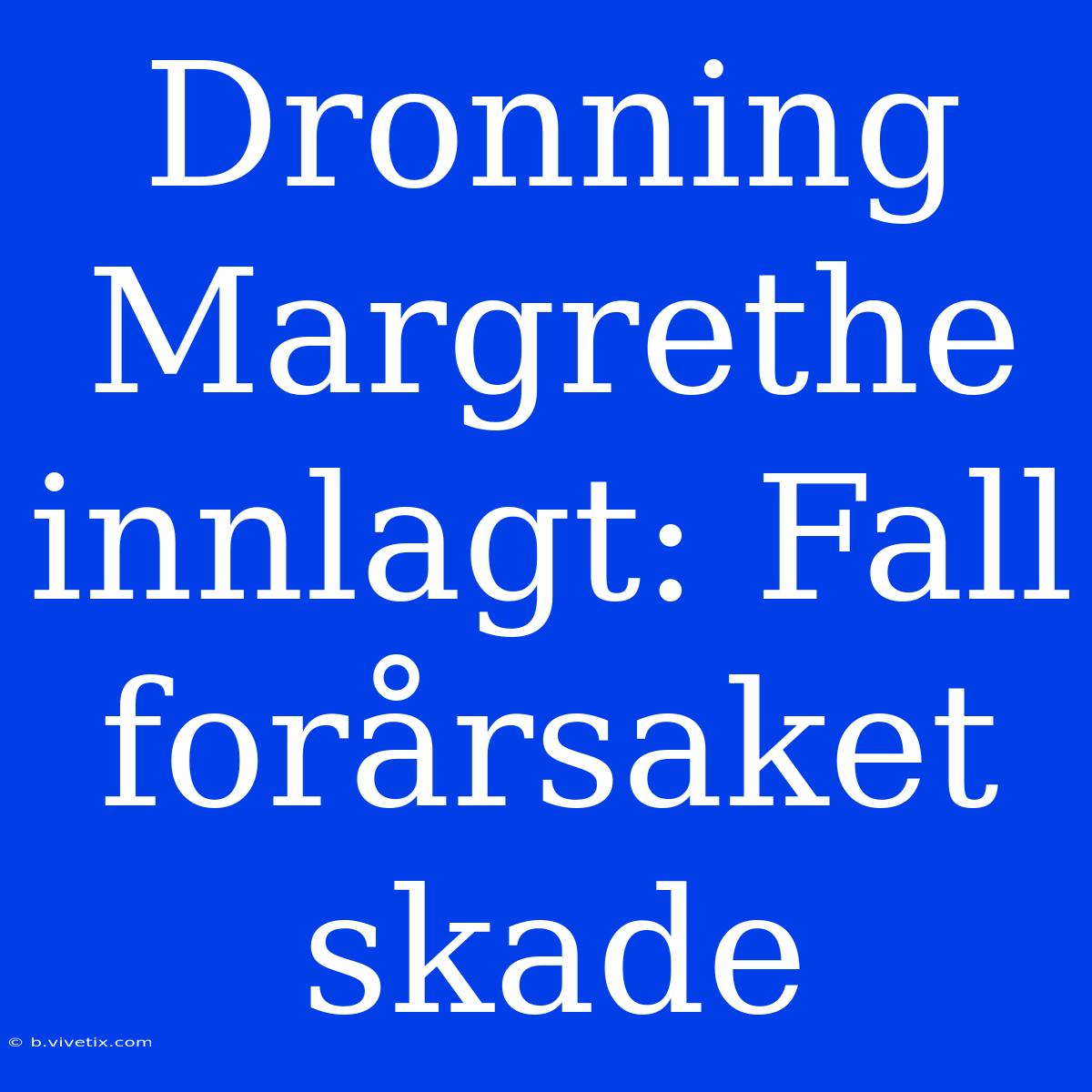 Dronning Margrethe Innlagt: Fall Forårsaket Skade