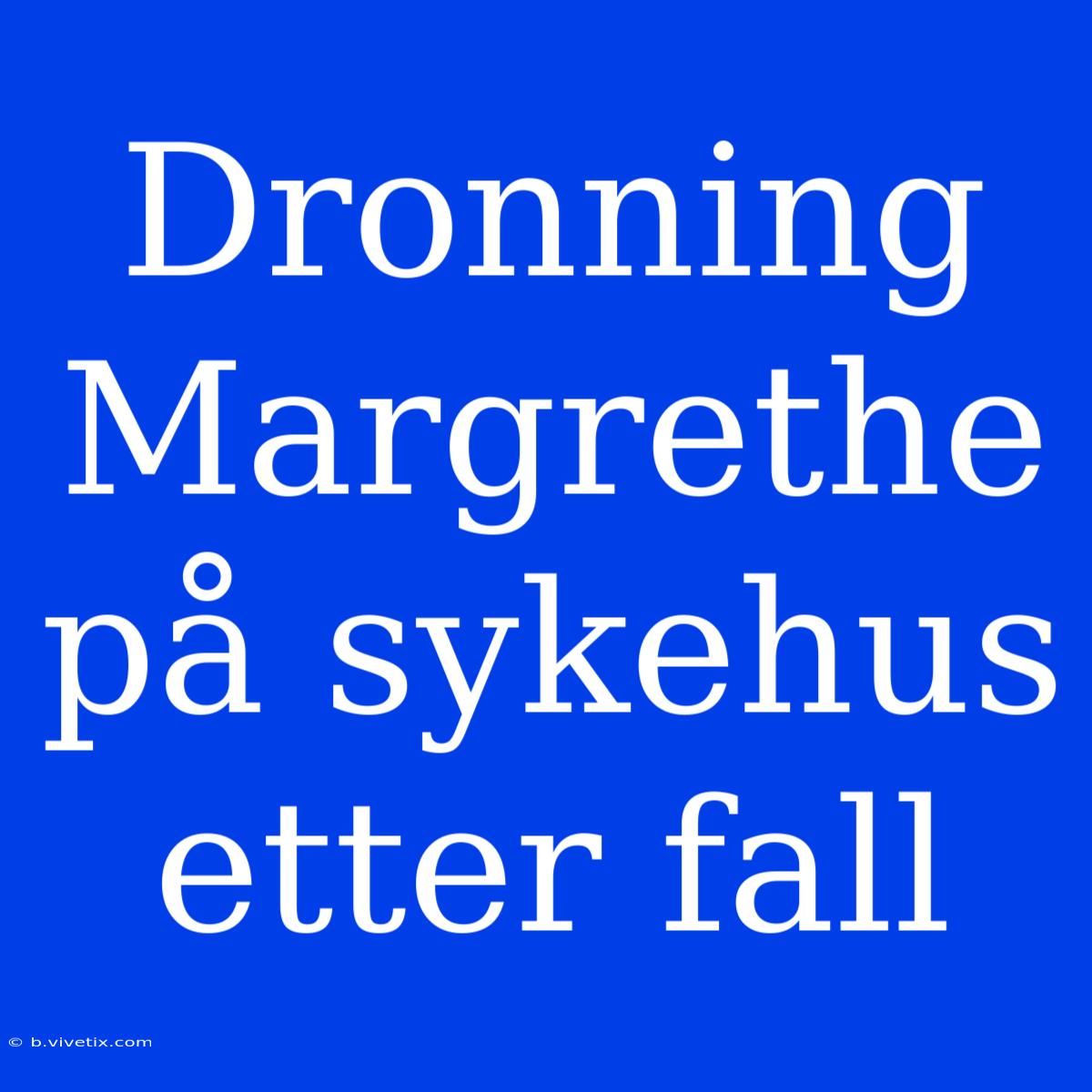 Dronning Margrethe På Sykehus Etter Fall