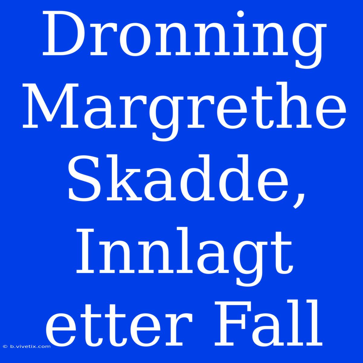 Dronning Margrethe Skadde, Innlagt Etter Fall