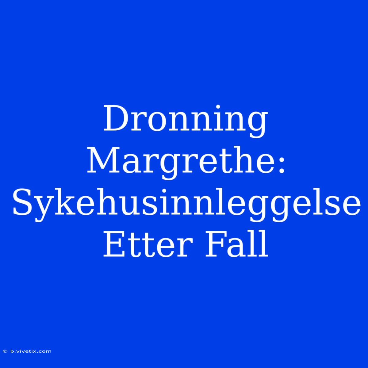 Dronning Margrethe: Sykehusinnleggelse Etter Fall