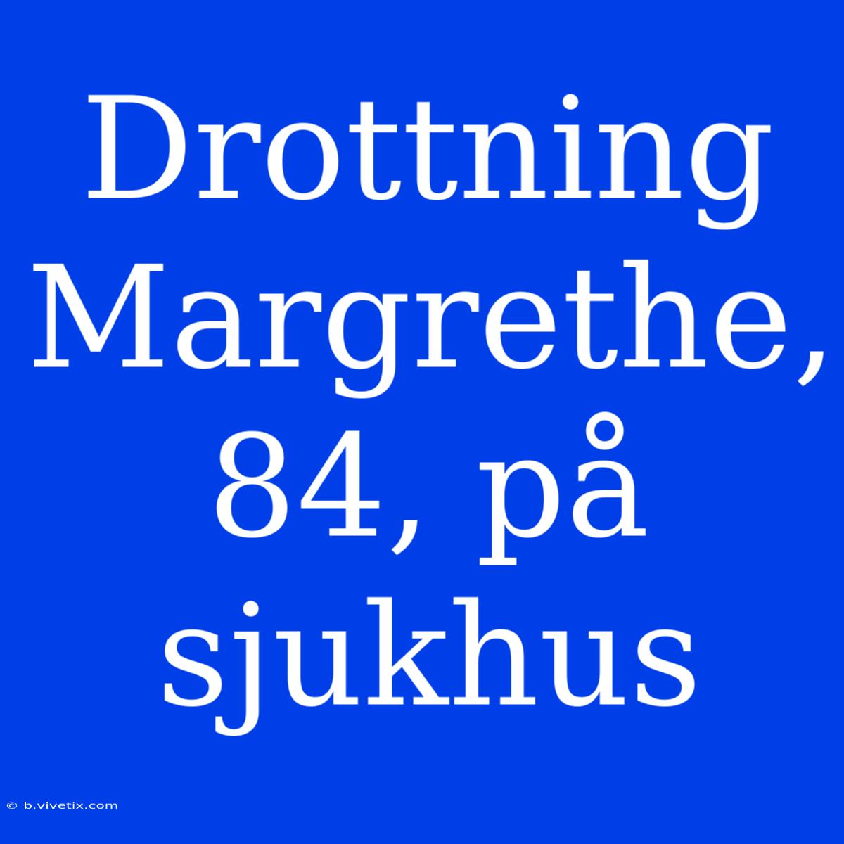 Drottning Margrethe, 84, På Sjukhus