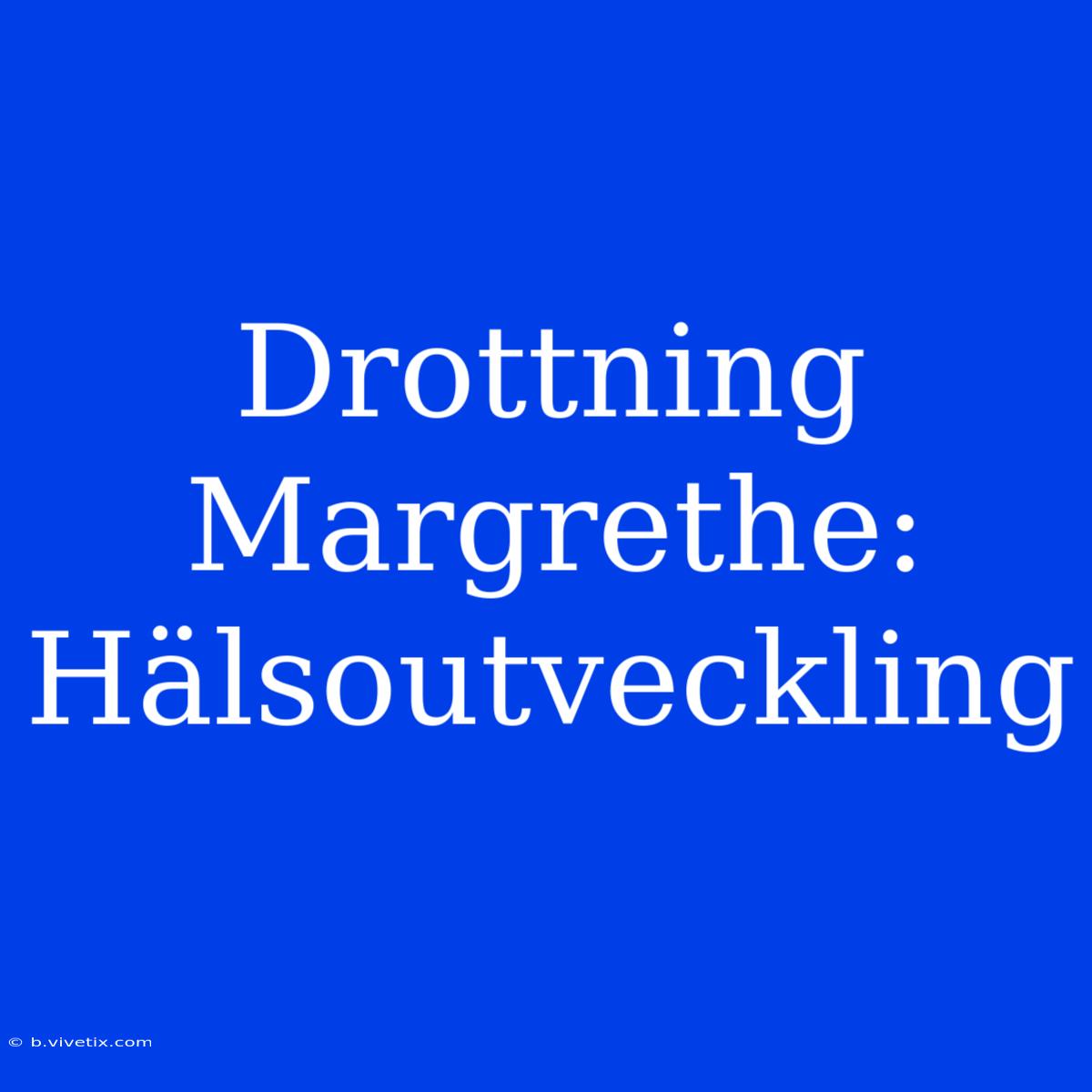 Drottning Margrethe: Hälsoutveckling 