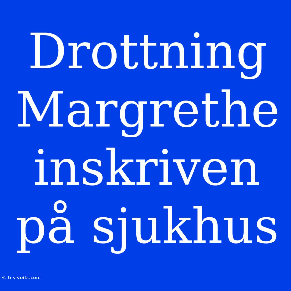 Drottning Margrethe Inskriven På Sjukhus