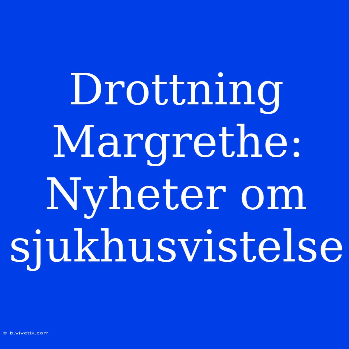 Drottning Margrethe: Nyheter Om Sjukhusvistelse