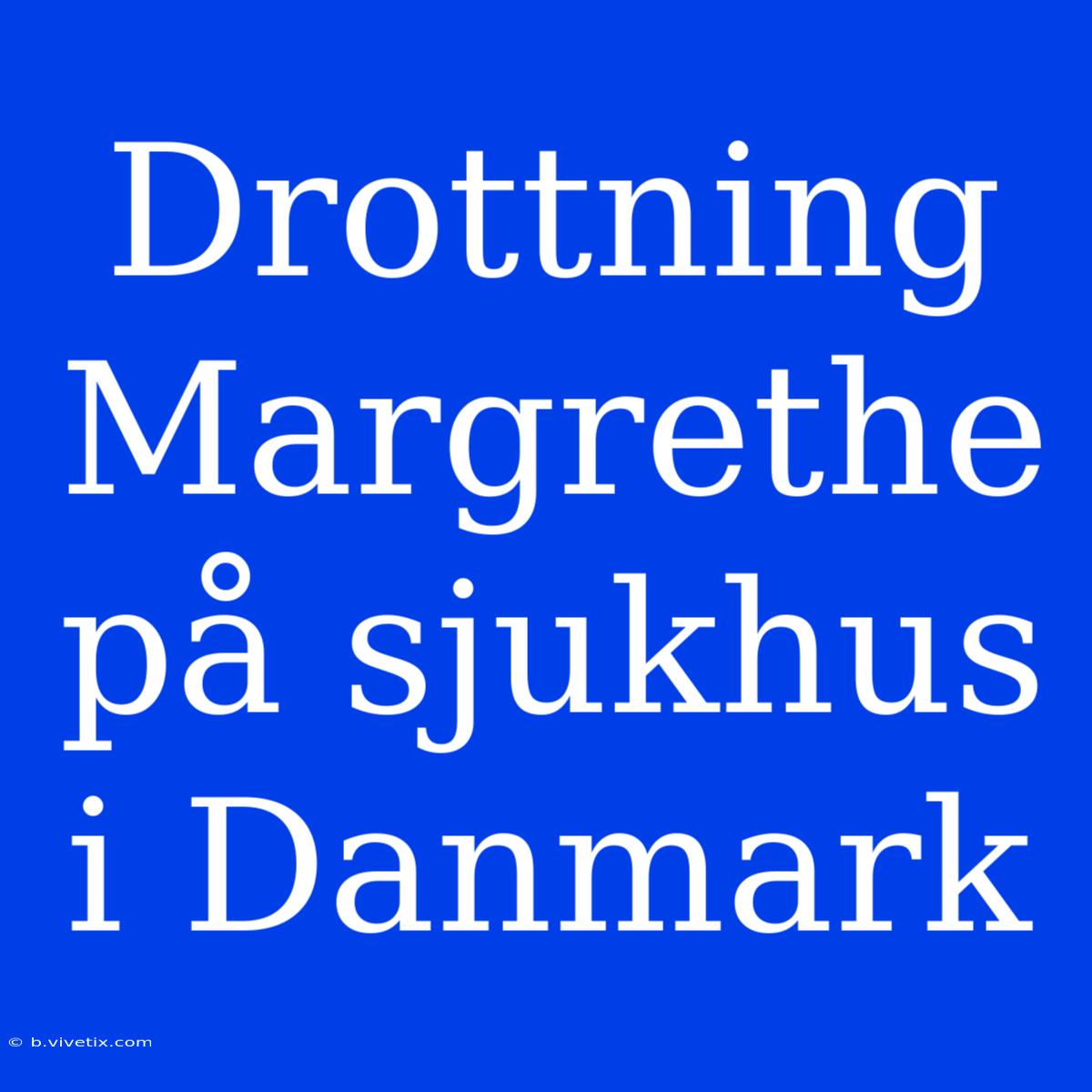 Drottning Margrethe På Sjukhus I Danmark