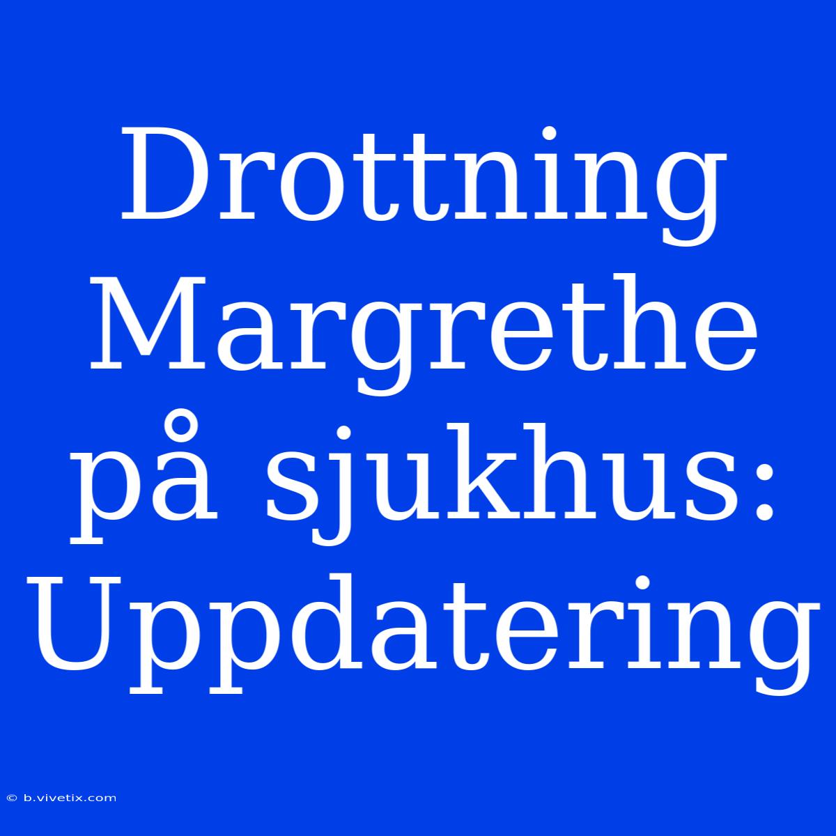 Drottning Margrethe På Sjukhus: Uppdatering