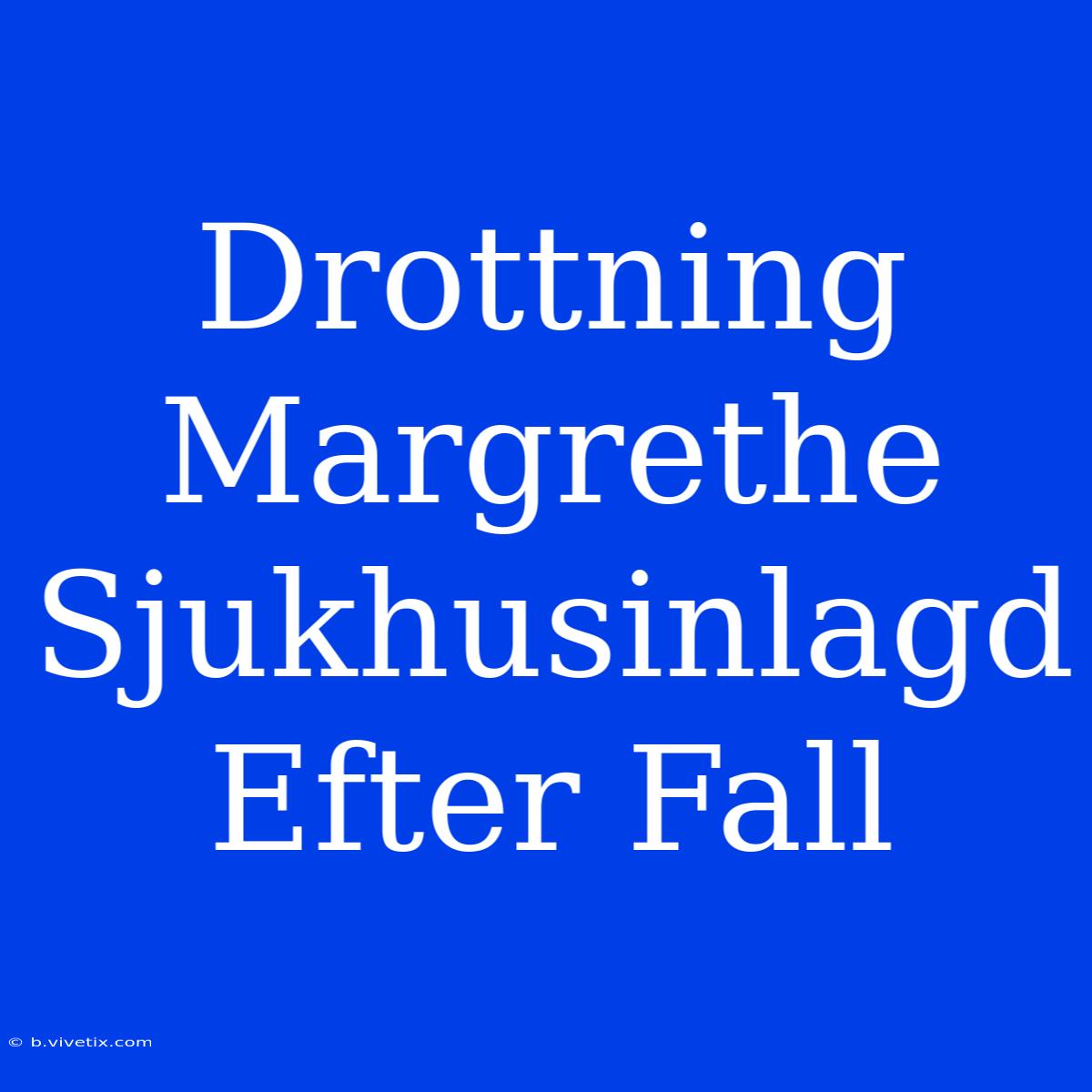 Drottning Margrethe Sjukhusinlagd Efter Fall