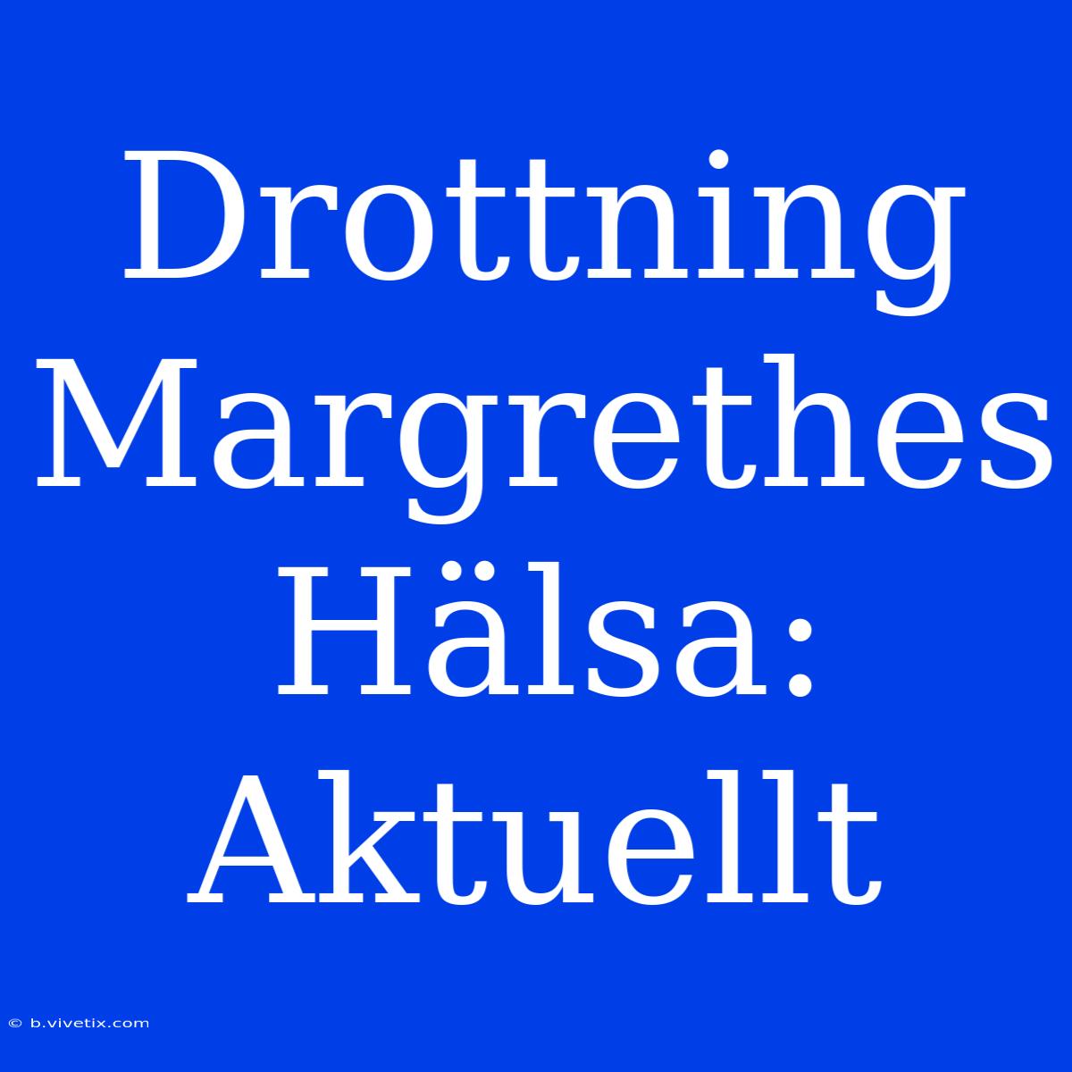 Drottning Margrethes Hälsa: Aktuellt