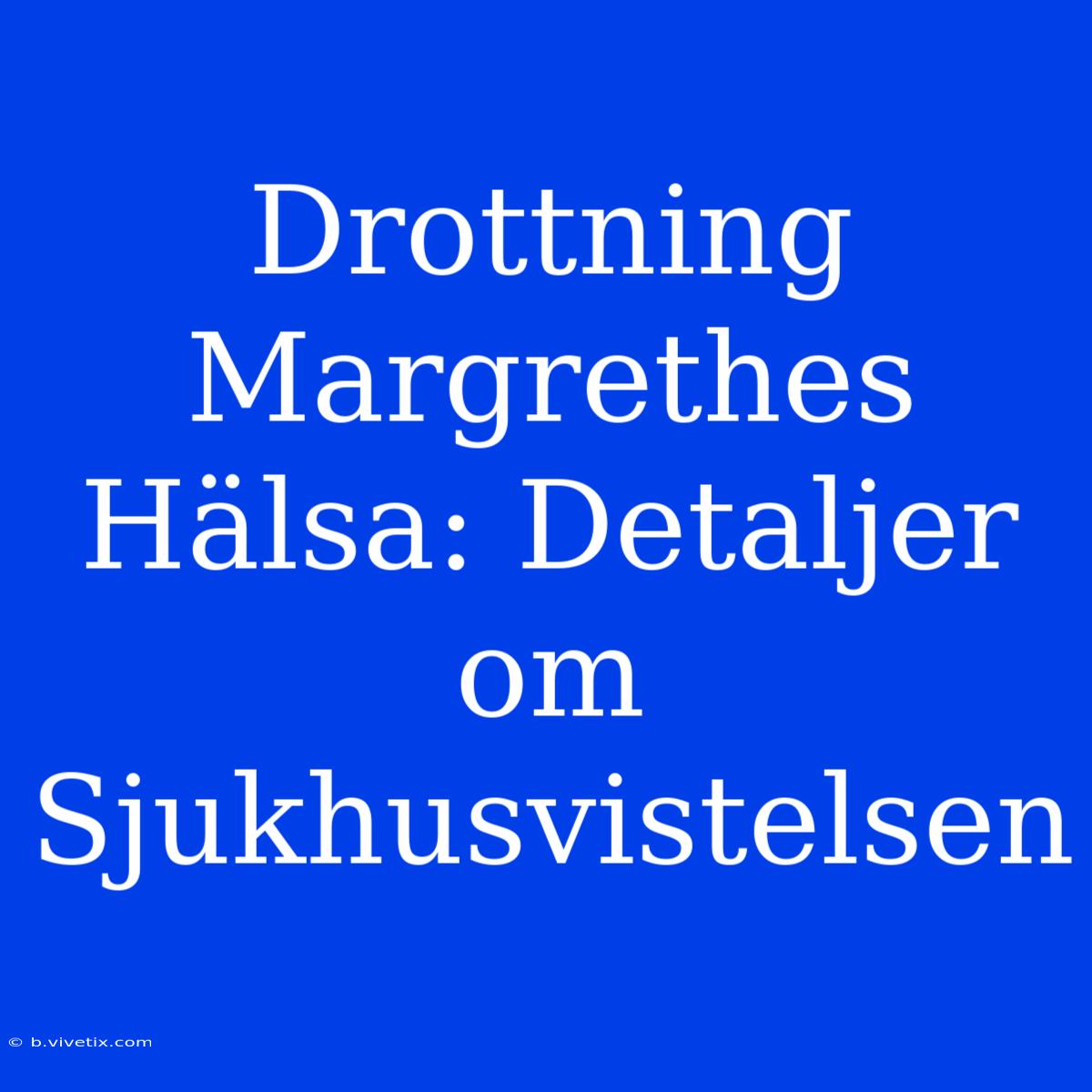 Drottning Margrethes Hälsa: Detaljer Om Sjukhusvistelsen 