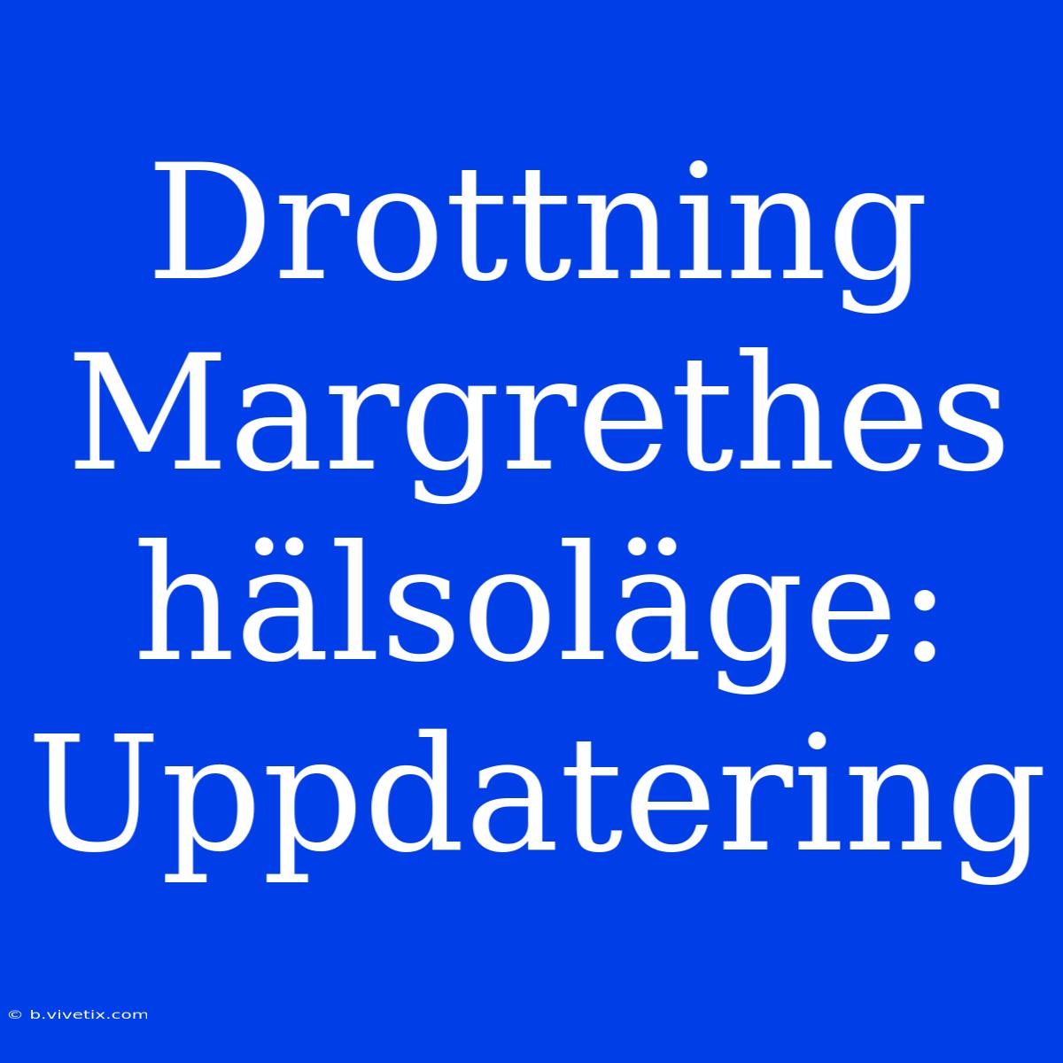 Drottning Margrethes Hälsoläge: Uppdatering