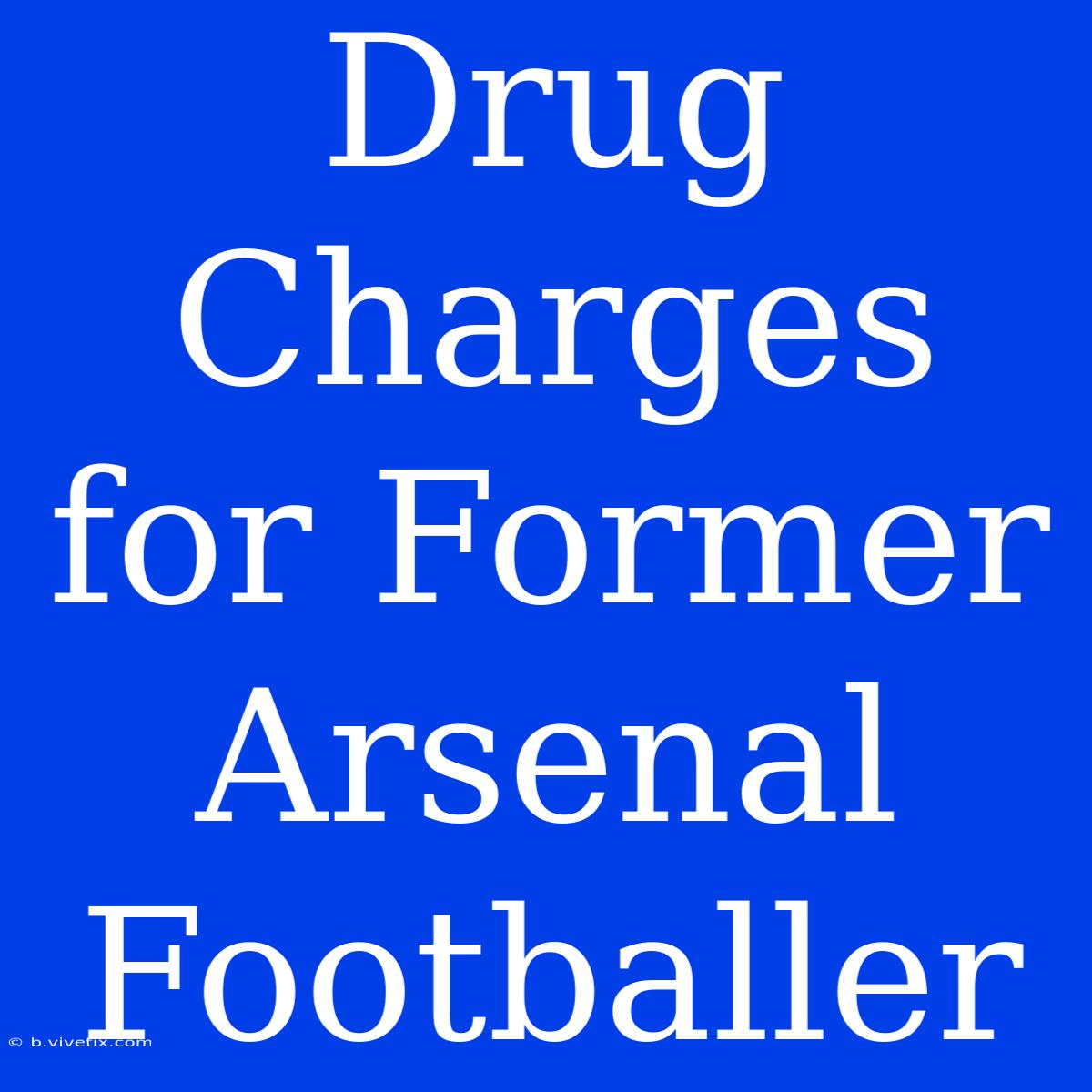 Drug Charges For Former Arsenal Footballer