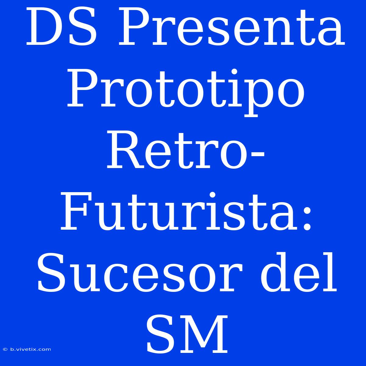 DS Presenta Prototipo Retro-Futurista: Sucesor Del SM