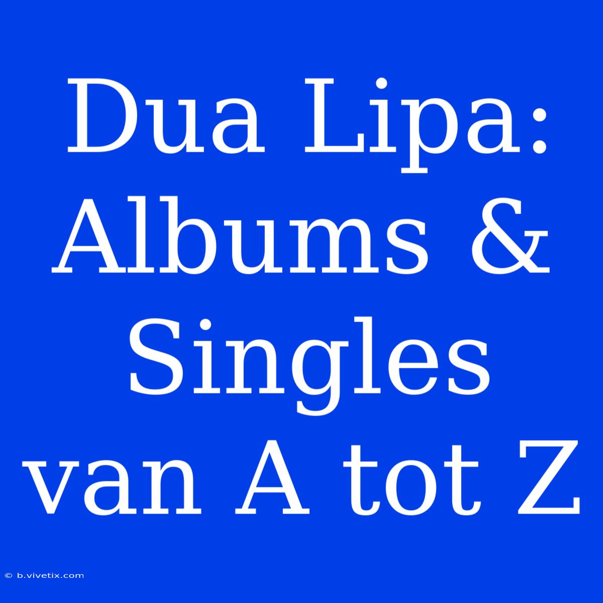 Dua Lipa: Albums & Singles Van A Tot Z