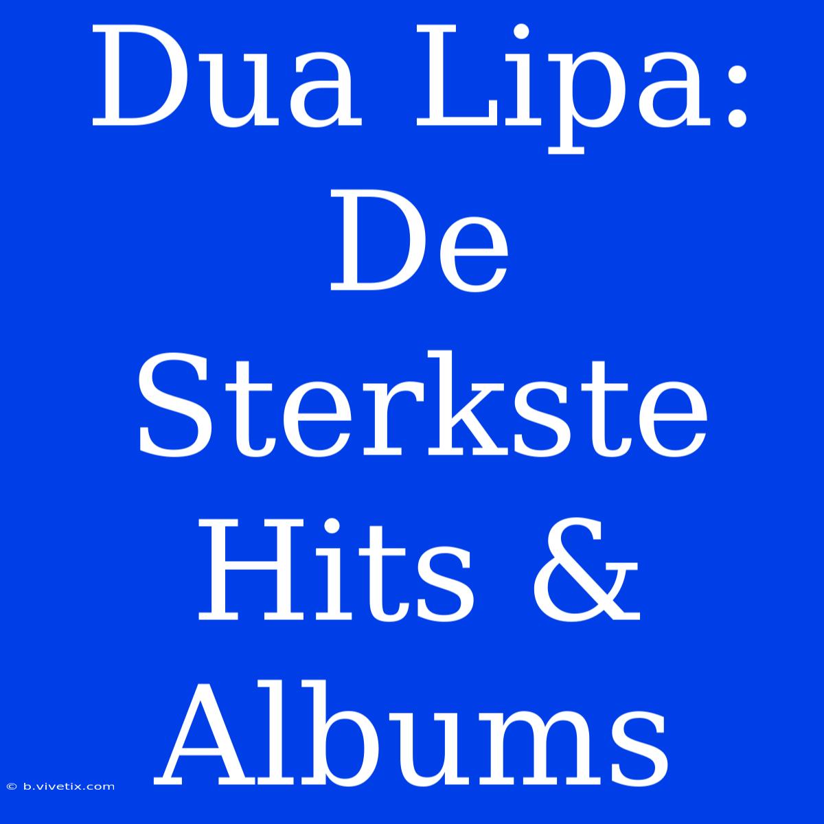 Dua Lipa: De Sterkste Hits & Albums