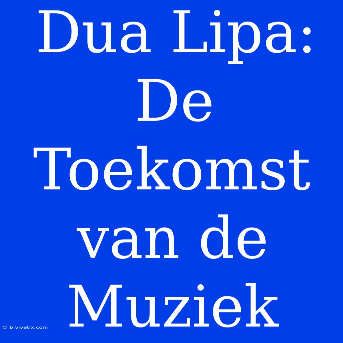 Dua Lipa: De Toekomst Van De Muziek