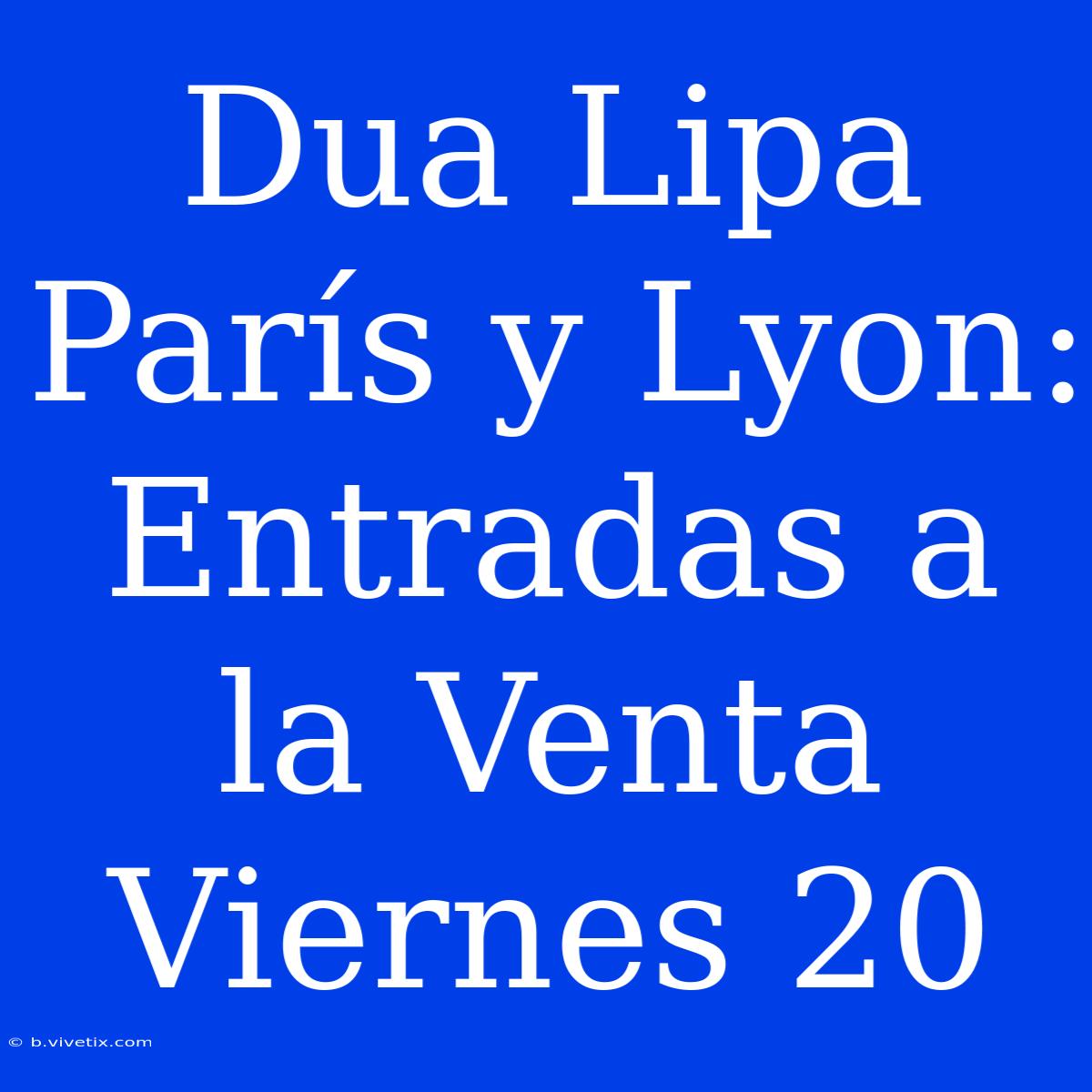 Dua Lipa París Y Lyon: Entradas A La Venta Viernes 20