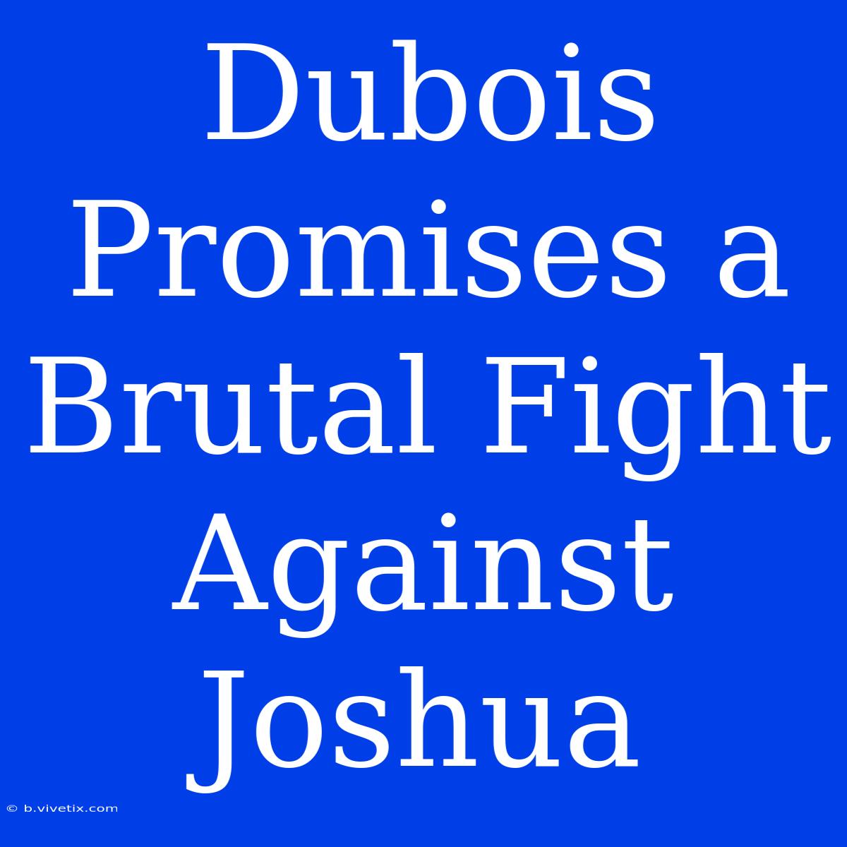 Dubois Promises A Brutal Fight Against Joshua