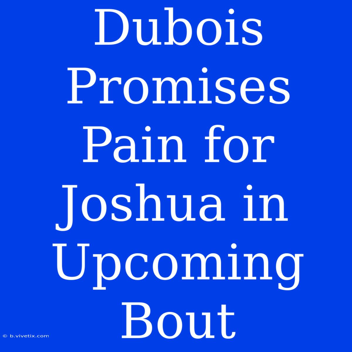 Dubois Promises Pain For Joshua In Upcoming Bout