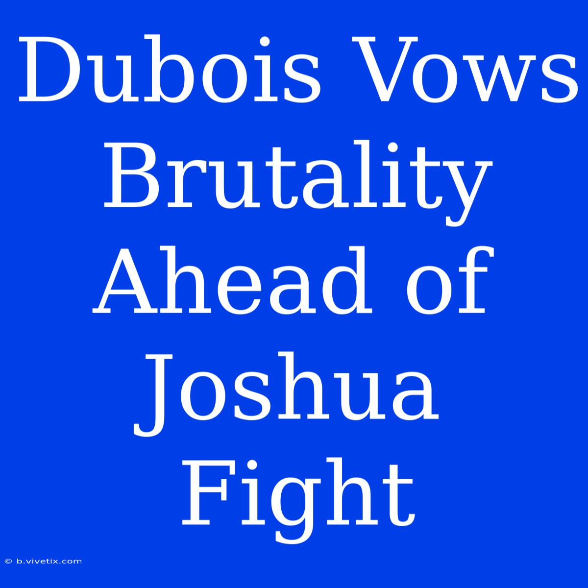 Dubois Vows Brutality Ahead Of Joshua Fight