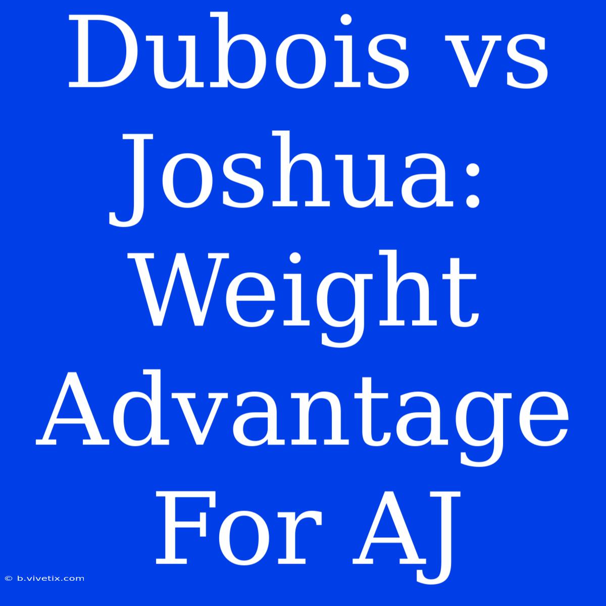 Dubois Vs Joshua: Weight Advantage For AJ