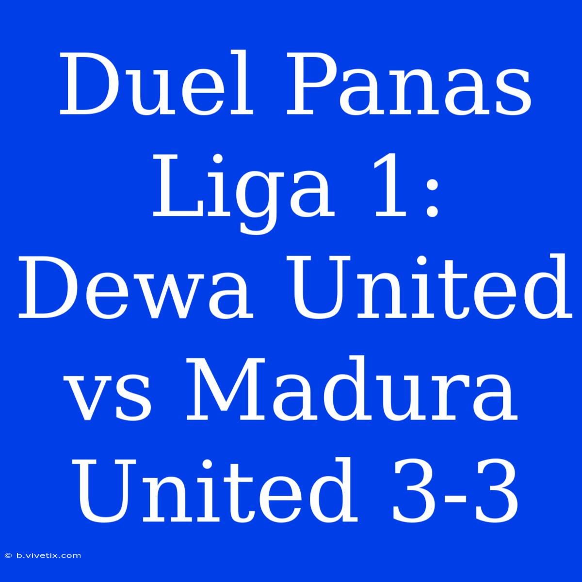 Duel Panas Liga 1: Dewa United Vs Madura United 3-3 