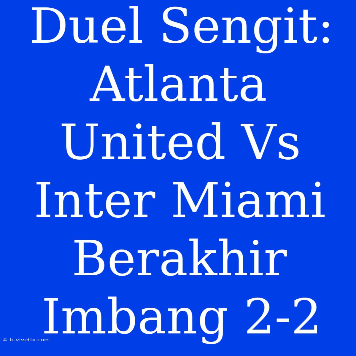 Duel Sengit: Atlanta United Vs Inter Miami Berakhir Imbang 2-2