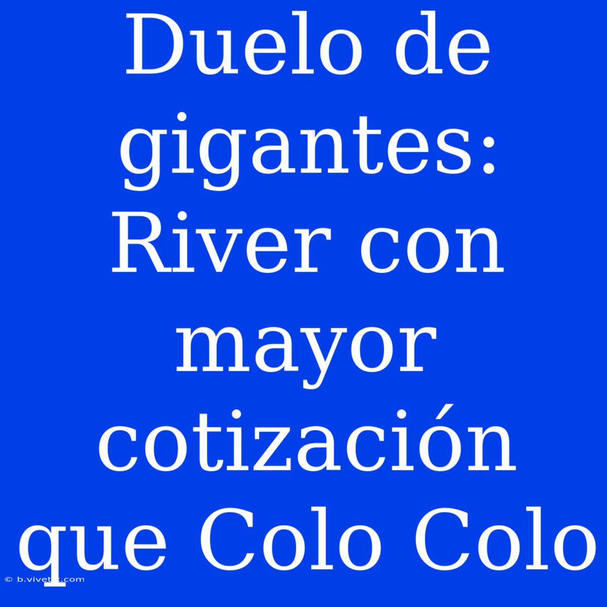 Duelo De Gigantes: River Con Mayor Cotización Que Colo Colo