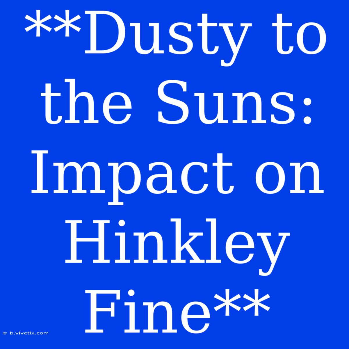 **Dusty To The Suns: Impact On Hinkley Fine**