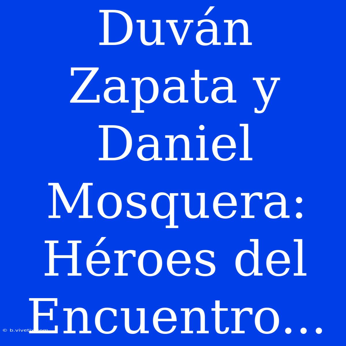 Duván Zapata Y Daniel Mosquera: Héroes Del Encuentro...