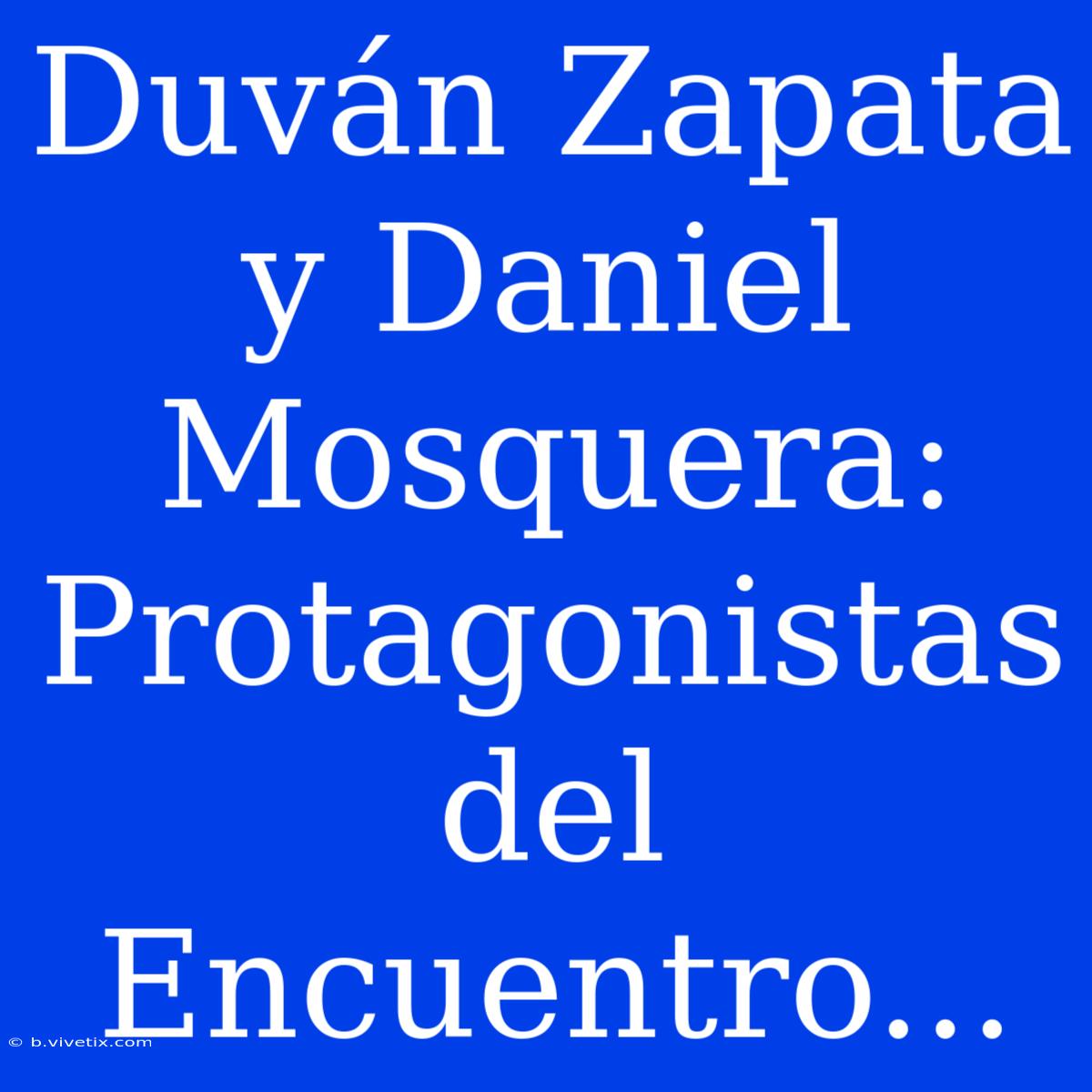 Duván Zapata Y Daniel Mosquera: Protagonistas Del Encuentro...