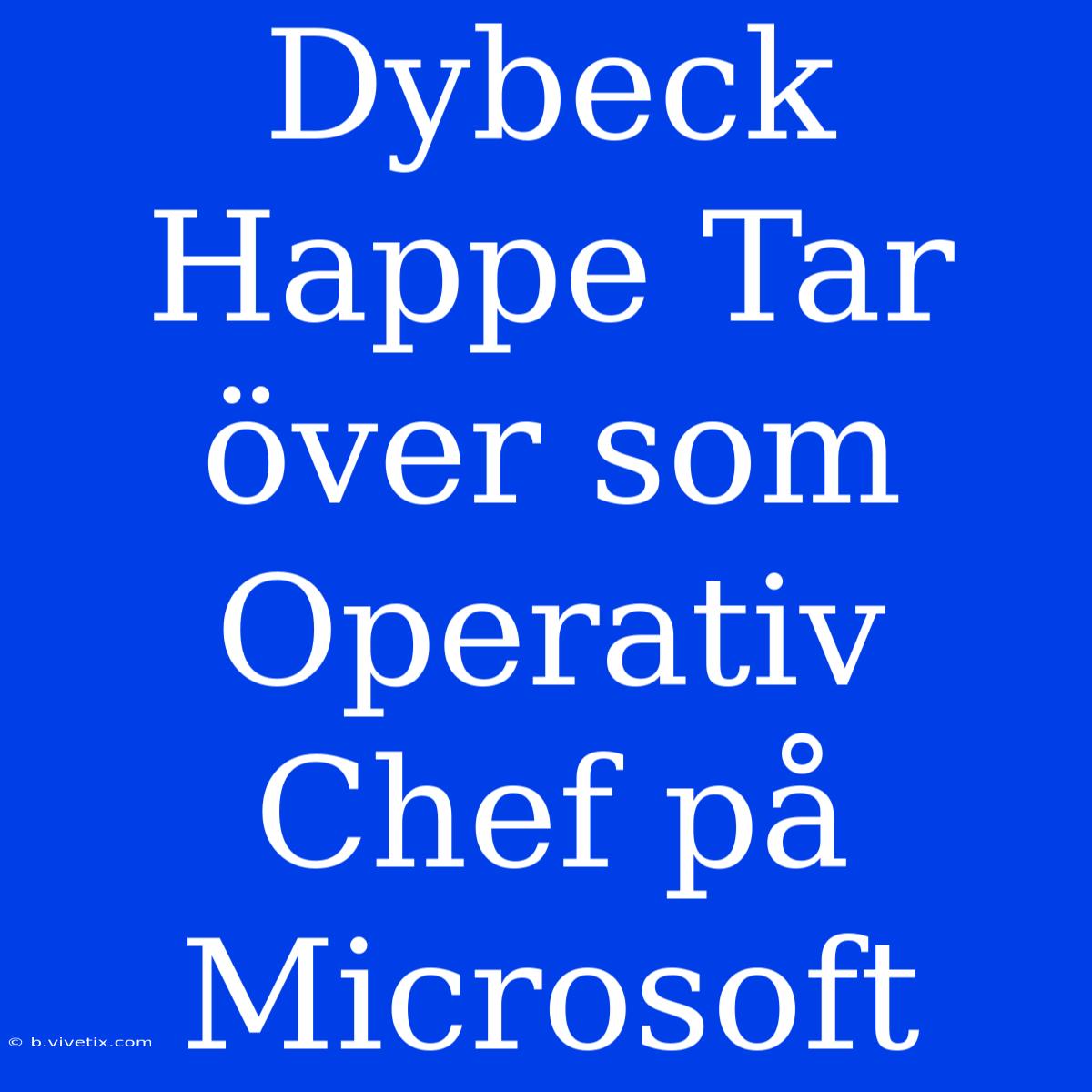 Dybeck Happe Tar Över Som Operativ Chef På Microsoft