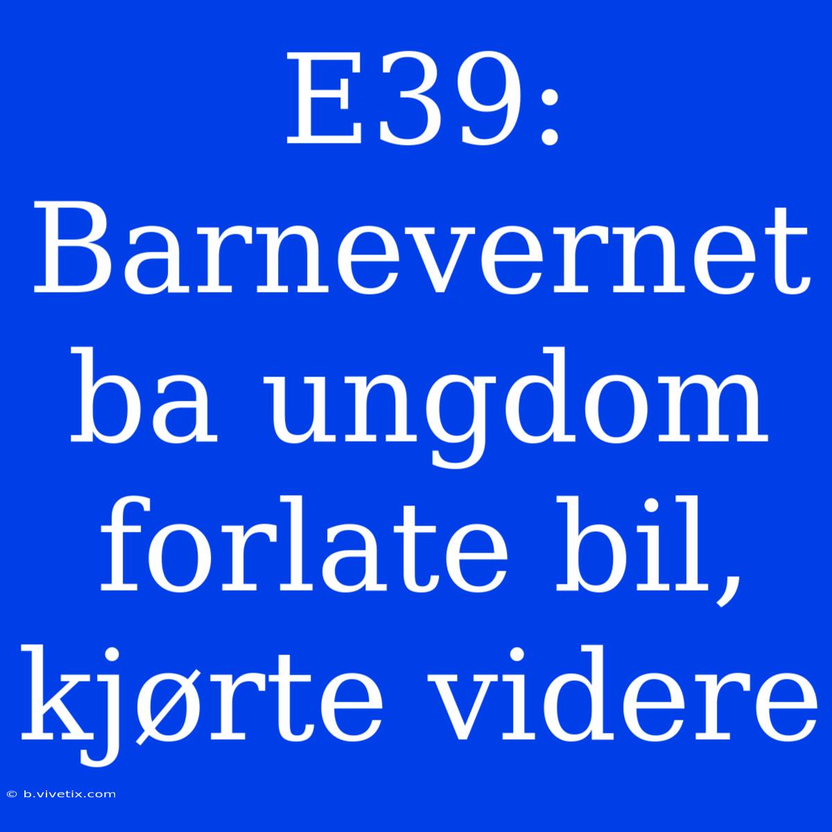 E39: Barnevernet Ba Ungdom Forlate Bil, Kjørte Videre