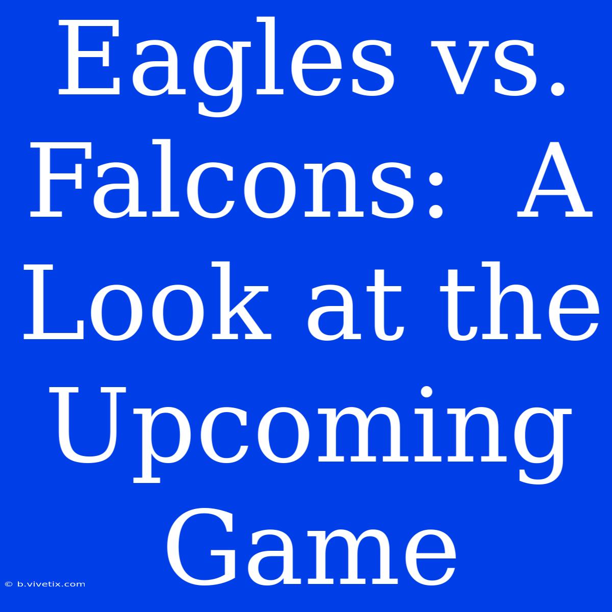 Eagles Vs. Falcons:  A Look At The Upcoming Game