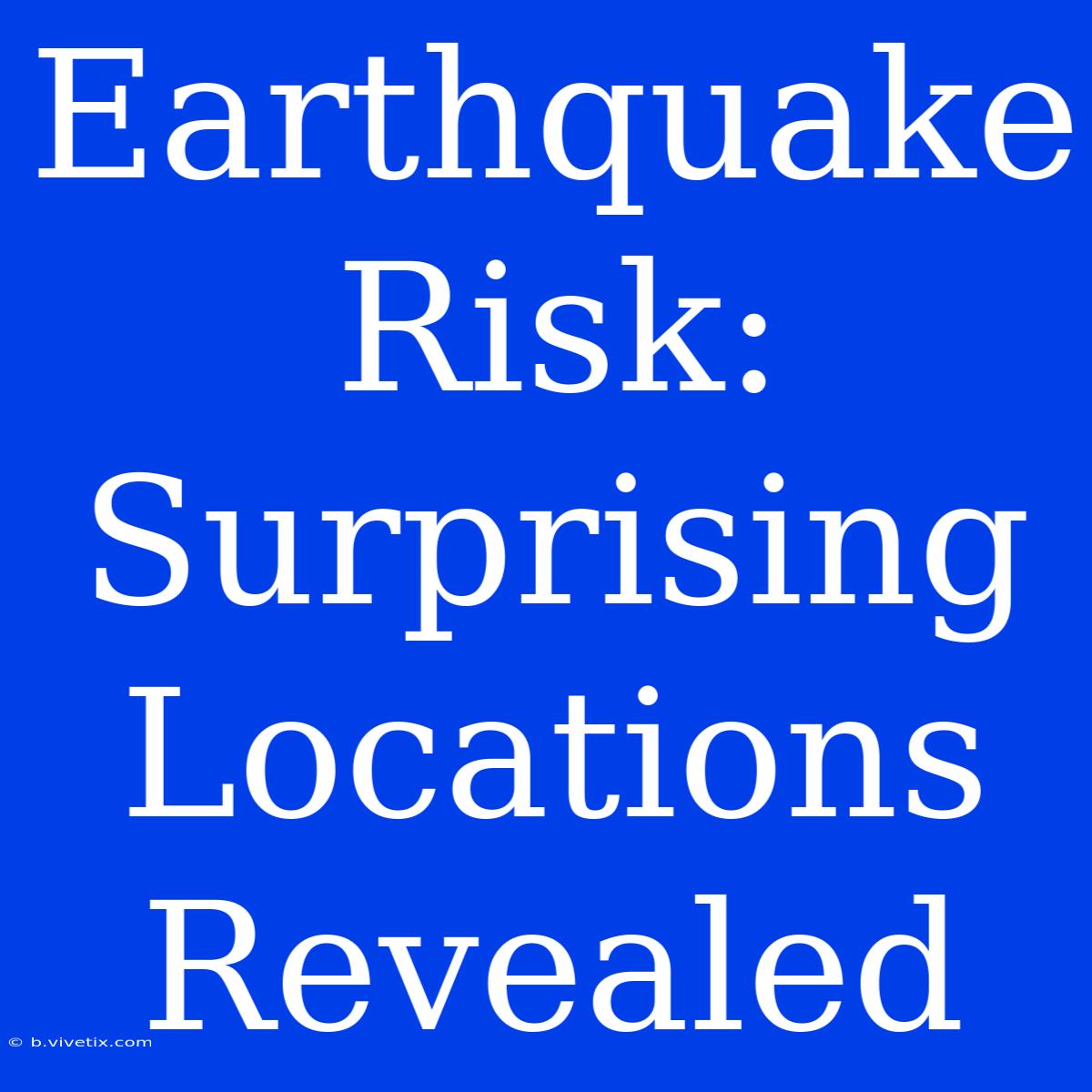 Earthquake Risk: Surprising Locations Revealed