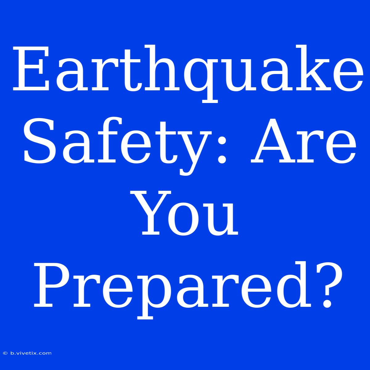 Earthquake Safety: Are You Prepared?