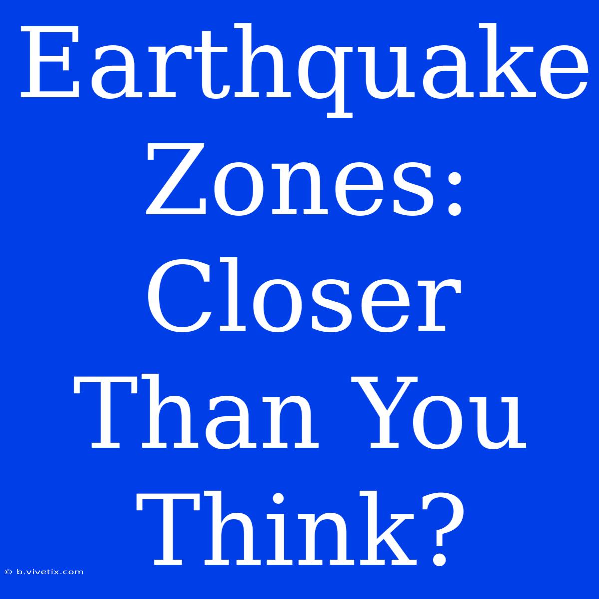 Earthquake Zones: Closer Than You Think?