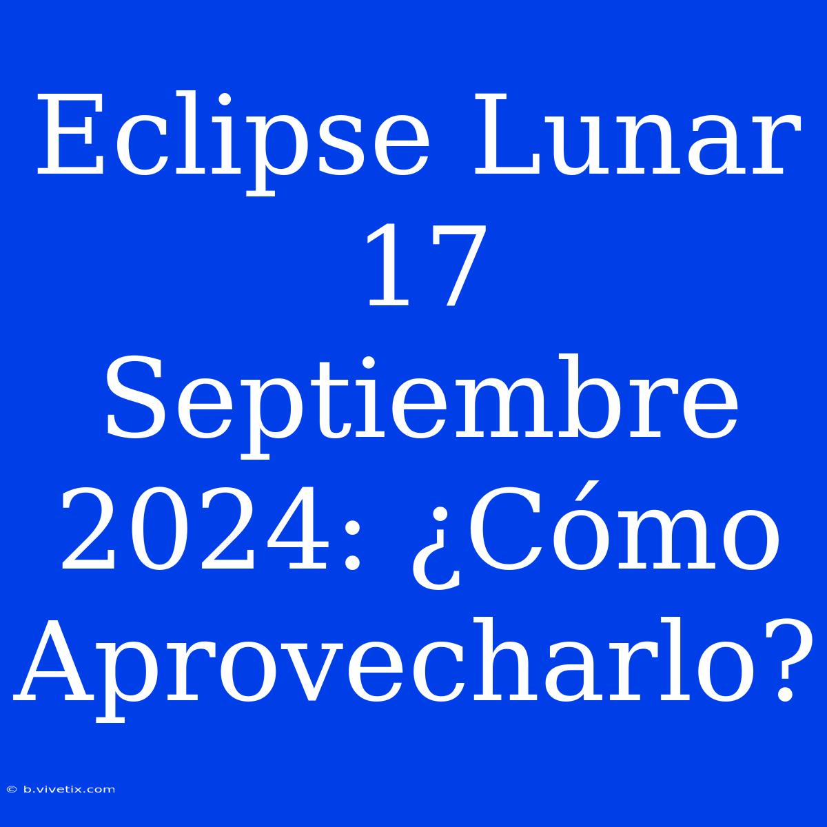 Eclipse Lunar 17 Septiembre 2024: ¿Cómo Aprovecharlo?