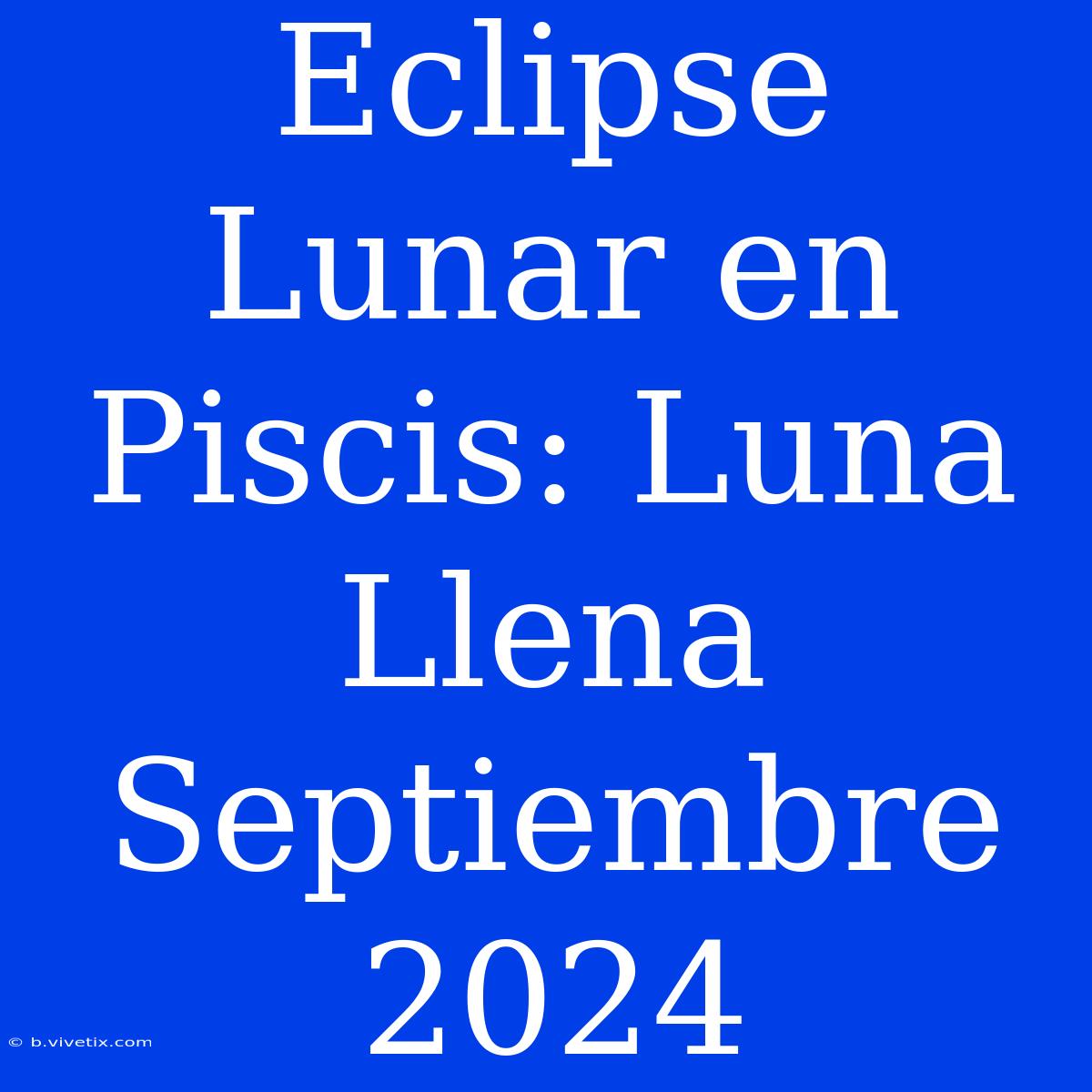 Eclipse Lunar En Piscis: Luna Llena Septiembre 2024