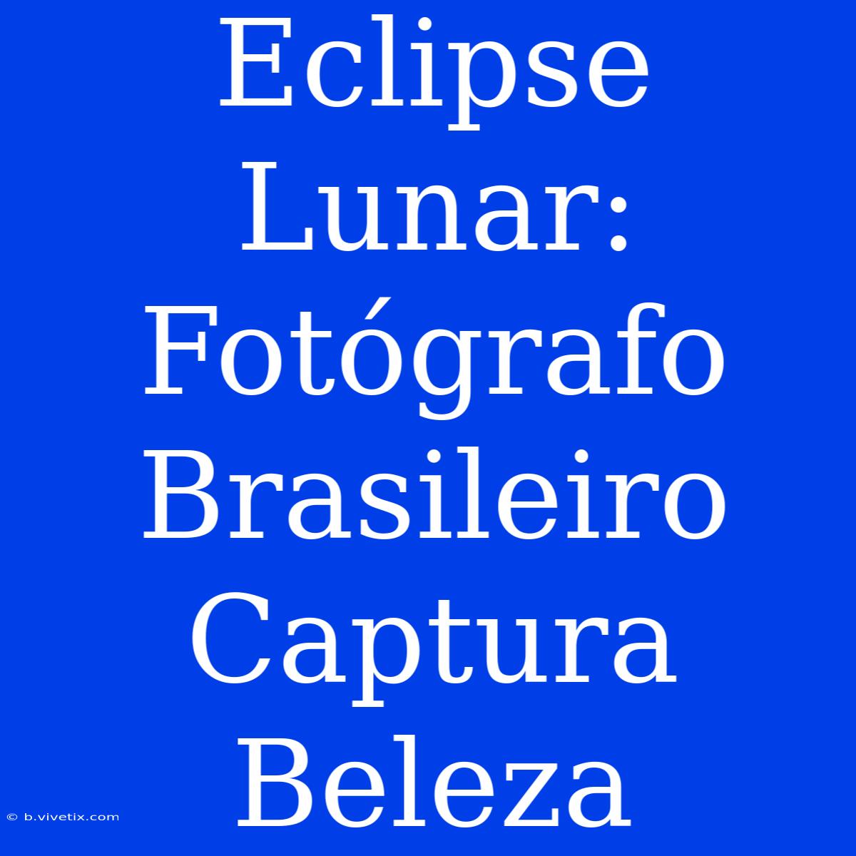 Eclipse Lunar: Fotógrafo Brasileiro Captura Beleza