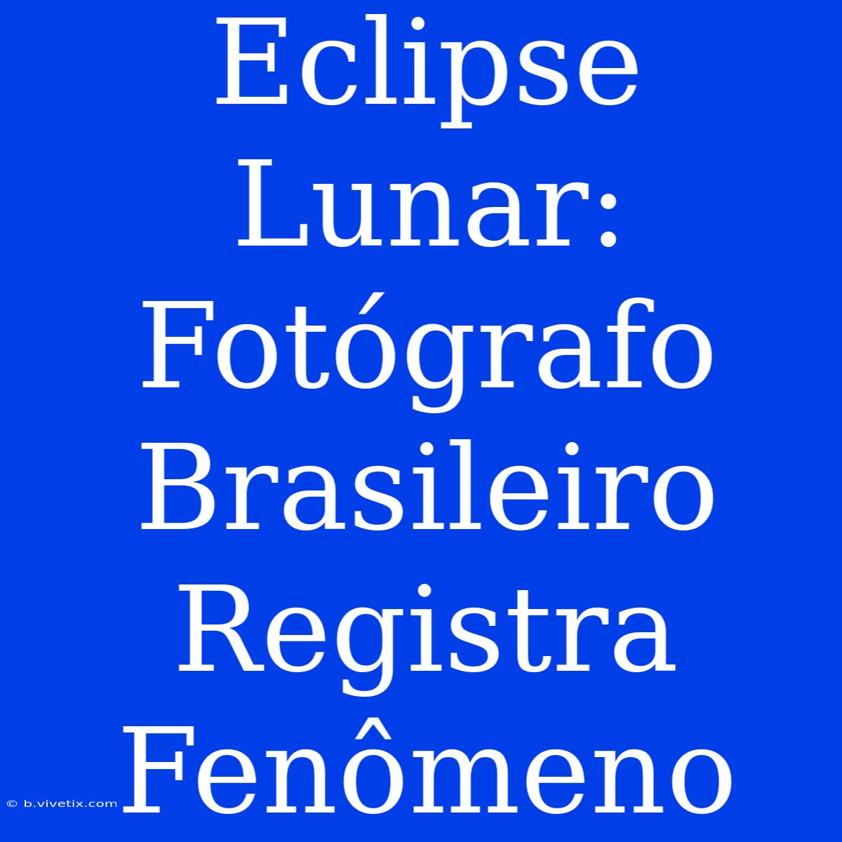 Eclipse Lunar: Fotógrafo Brasileiro Registra Fenômeno