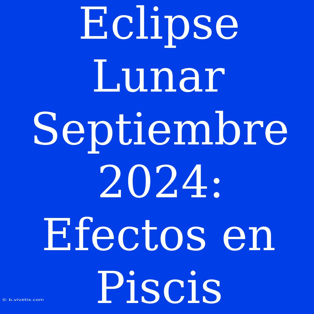 Eclipse Lunar Septiembre 2024: Efectos En Piscis