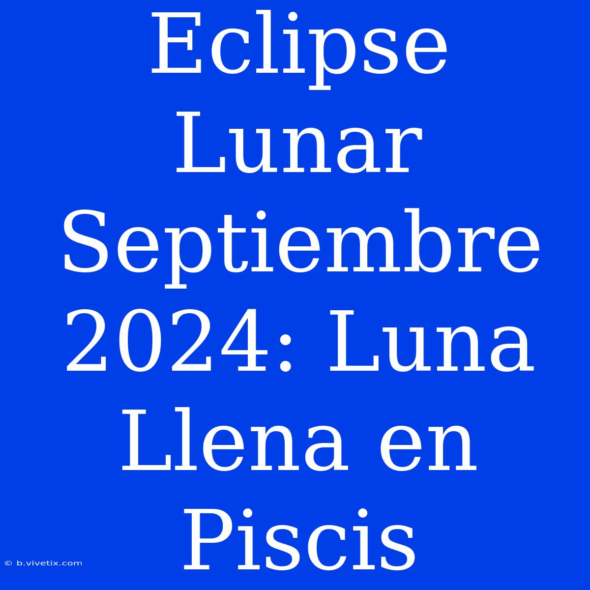 Eclipse Lunar Septiembre 2024: Luna Llena En Piscis