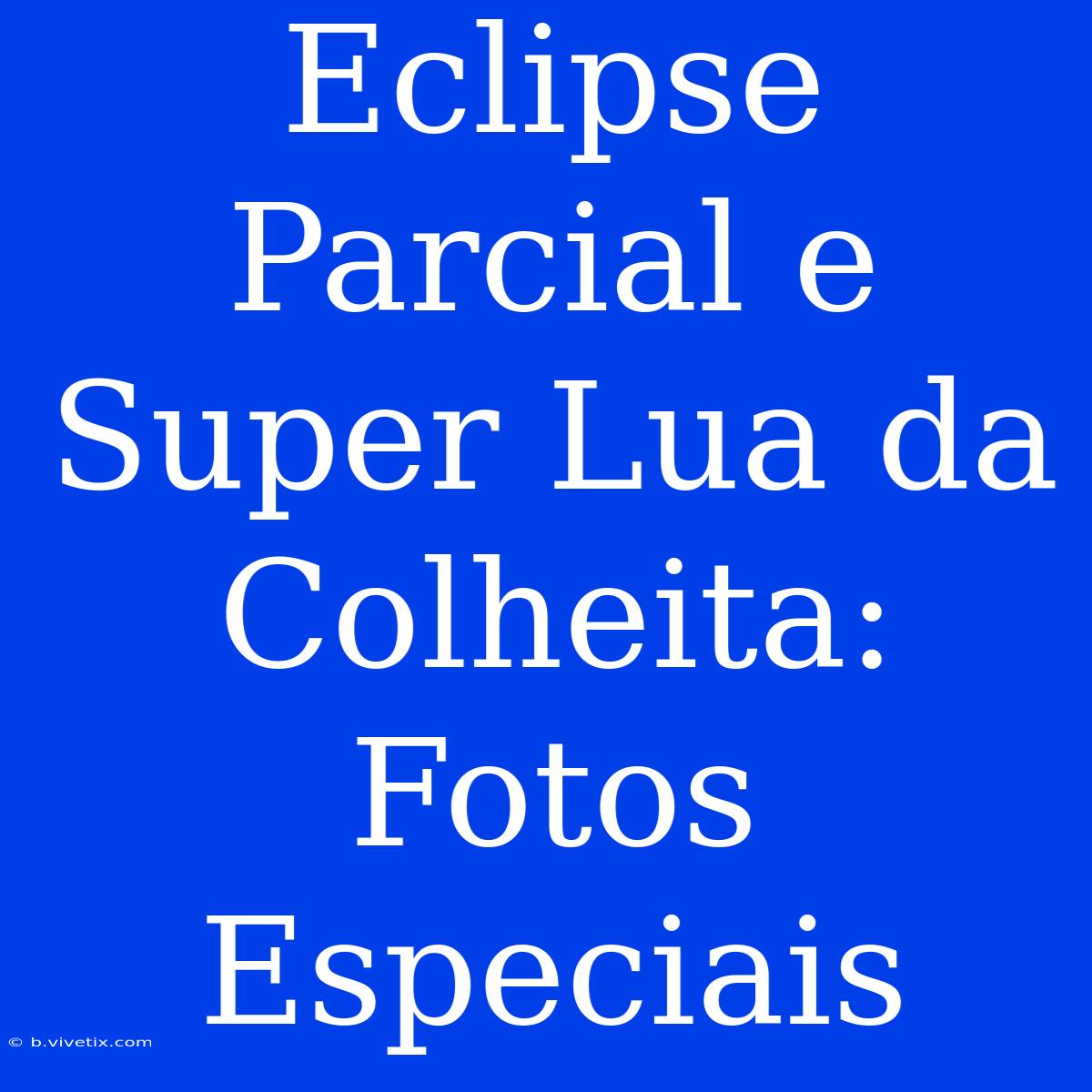 Eclipse Parcial E Super Lua Da Colheita: Fotos Especiais