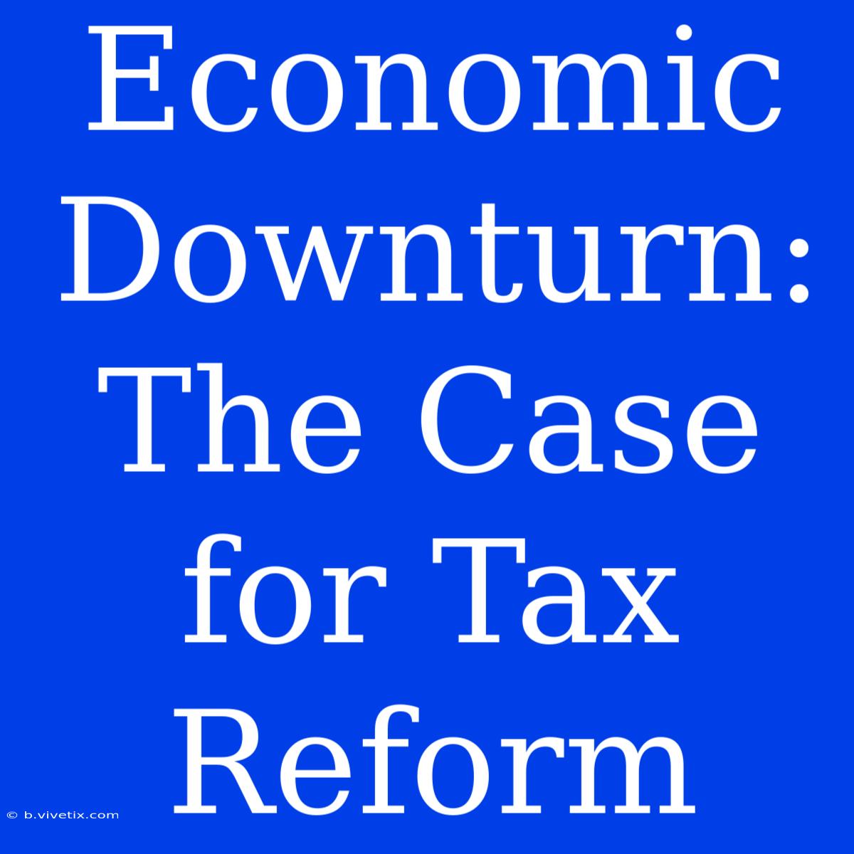 Economic Downturn: The Case For Tax Reform