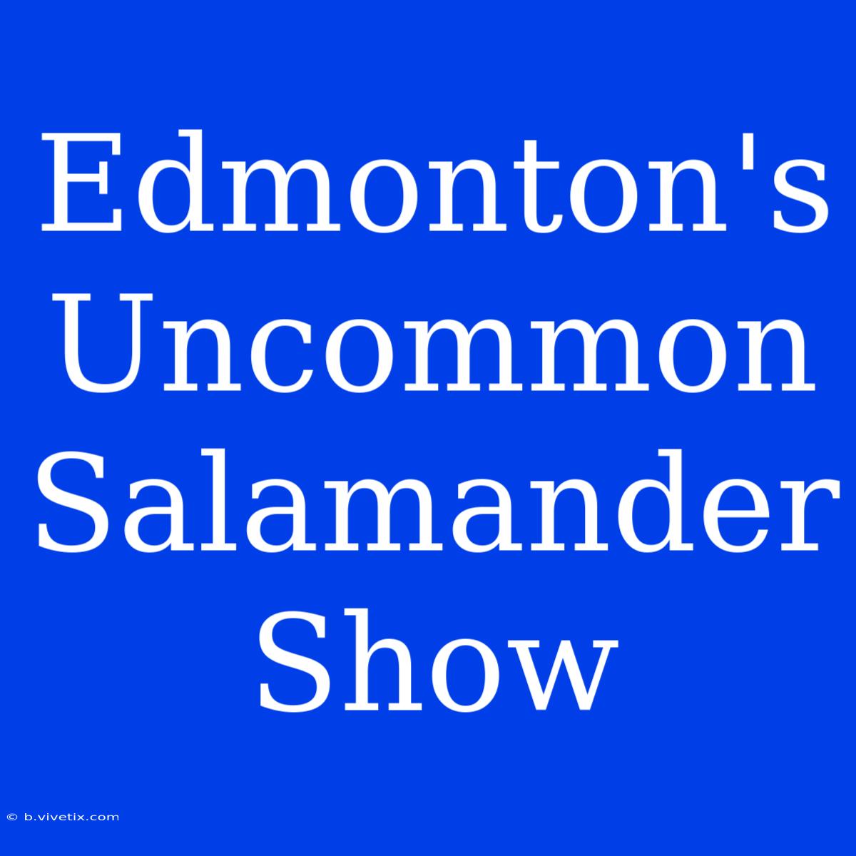 Edmonton's Uncommon Salamander Show 