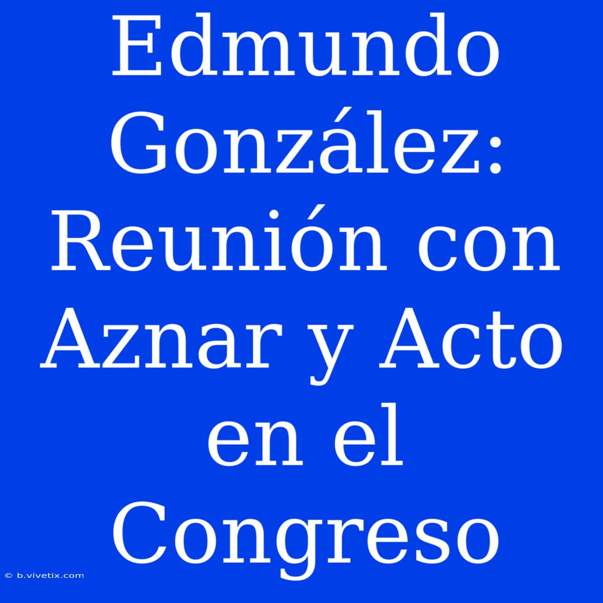 Edmundo González: Reunión Con Aznar Y Acto En El Congreso 