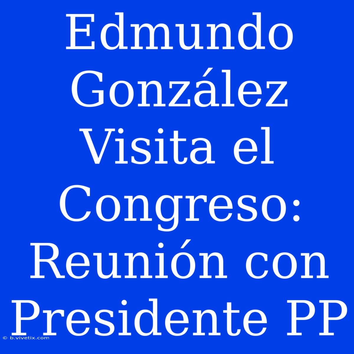 Edmundo González Visita El Congreso: Reunión Con Presidente PP