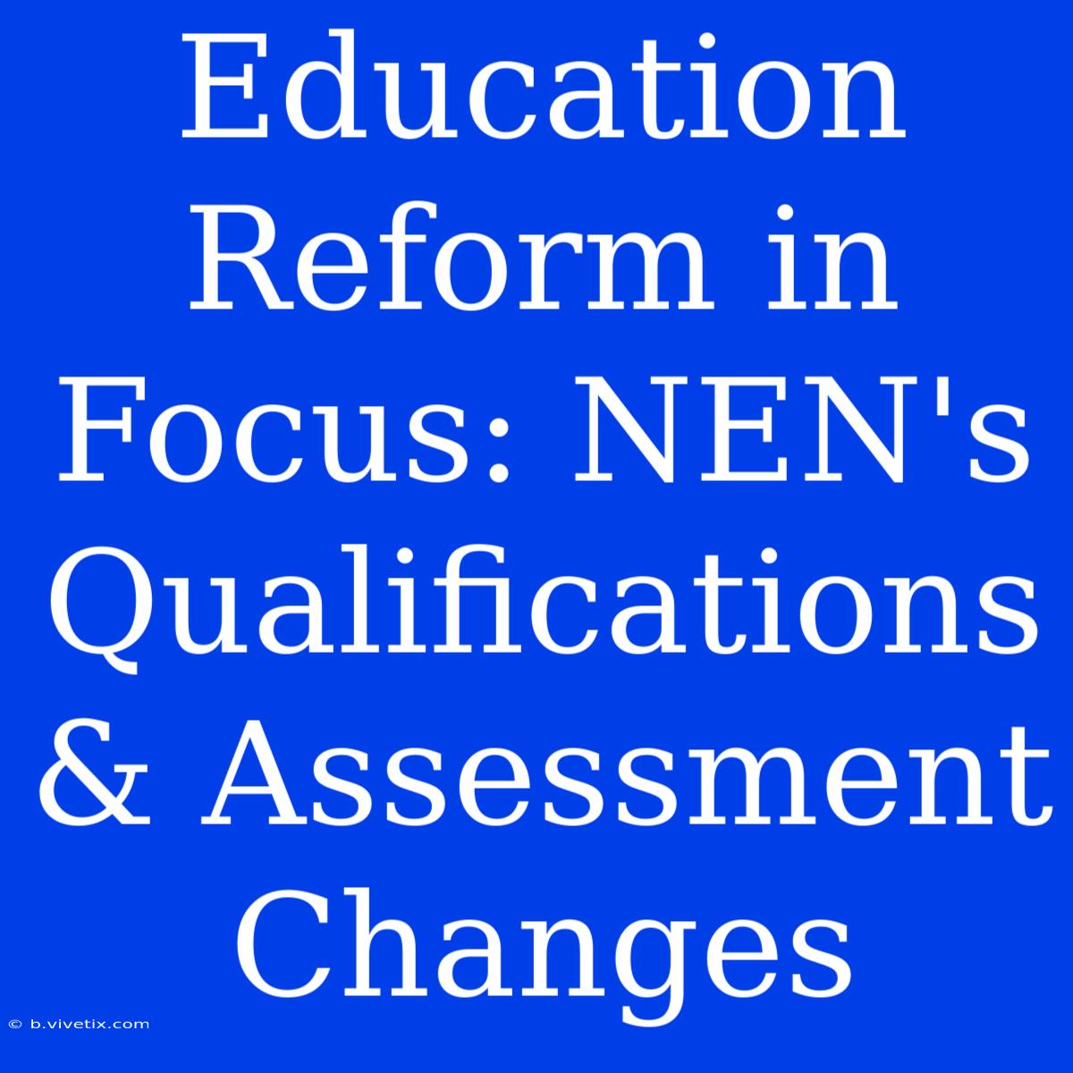 Education Reform In Focus: NEN's Qualifications & Assessment Changes 