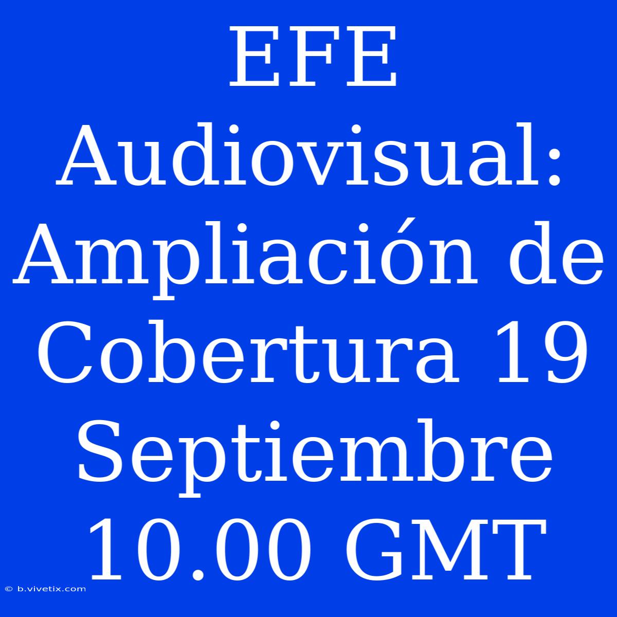 EFE Audiovisual: Ampliación De Cobertura 19 Septiembre 10.00 GMT